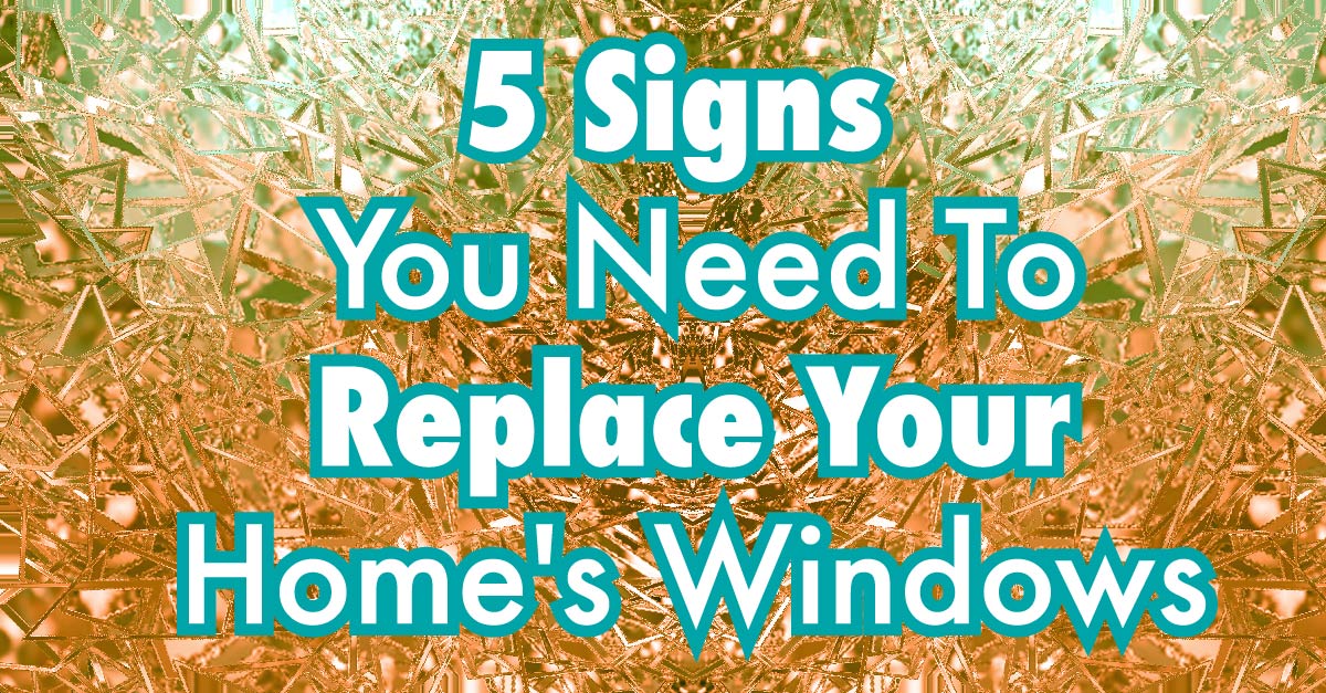 5 Signs You Need To Replace Your Home's Windows